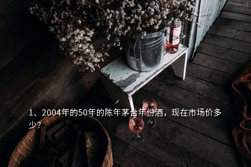 1、2004年的50年的陈年茅台年份酒，现在市场价多少？