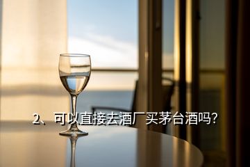 2、可以直接去酒厂买茅台酒吗？