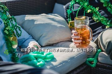 1、如果在10年前买了10万茅台的股票，现在有多少钱了？