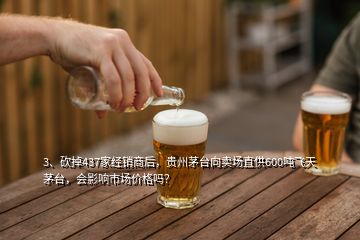 3、砍掉437家经销商后，贵州茅台向卖场直供600吨飞天茅台，会影响市场价格吗？