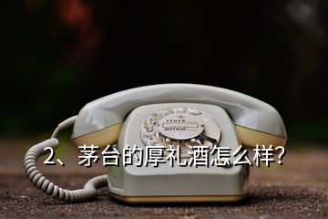 2、茅台的厚礼酒怎么样？