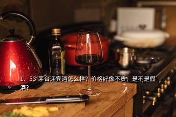 1、53°茅台迎宾酒怎么样？价格好像不贵，是不是假酒？