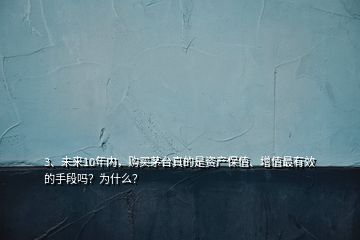 3、未来10年内，购买茅台真的是资产保值、增值最有效的手段吗？为什么？