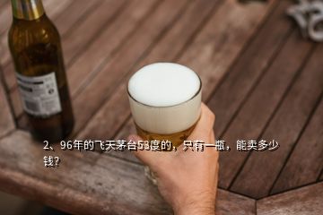 2、96年的飞天茅台53度的，只有一瓶，能卖多少钱？