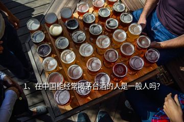 1、在中国能经常喝茅台酒的人是一般人吗？