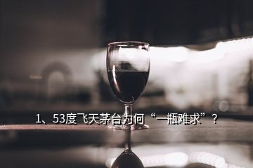 1、53度飞天茅台为何“一瓶难求”？