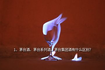 1、茅台酒、茅台系列酒、茅台集团酒有什么区别？