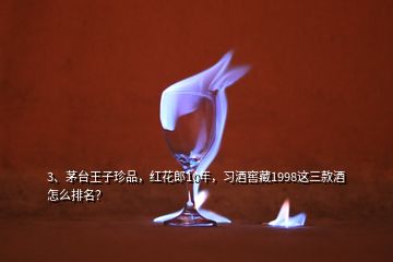 3、茅台王子珍品，红花郎10年，习酒窖藏1998这三款酒怎么排名？