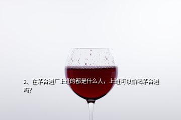 2、在茅台酒厂上班的都是什么人，上班可以偷喝茅台酒吗？