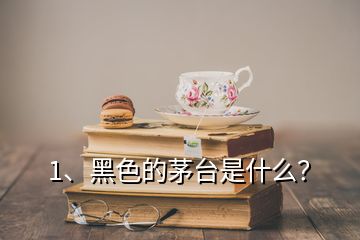 1、黑色的茅台是什么？