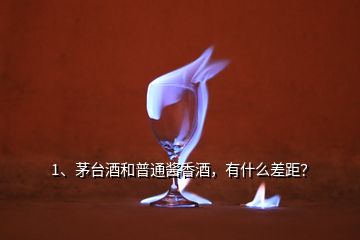 1、茅台酒和普通酱香酒，有什么差距？