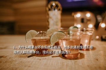 1、为什么喝茅台不会拒绝五粮液，而多次遇到爱喝五粮液的人却拒喝茅台，理由是不喜欢酱香？