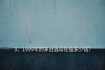 3、1999年的茅台酒现在值多少钱？