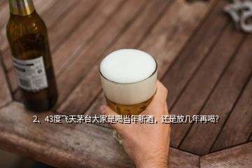 2、43度飞天茅台大家是喝当年新酒，还是放几年再喝？