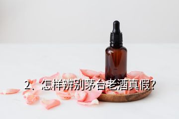 2、怎样辨别茅台老酒真假？