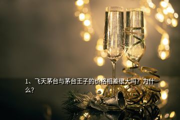 1、飞天茅台与茅台王子的价格相差很大吗？为什么？