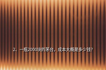 2、一瓶2000块的茅台，成本大概是多少钱？