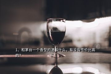 1、和茅台一个香型的酒有什么，有没有性价比高的？