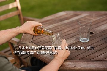 3、头条上的茅台镇各家酒厂的酒，从性价比来看，最靠谱的是哪家酒厂的哪款产品呢？