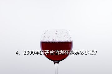 4、2000年的茅台酒现在能卖多少钱？