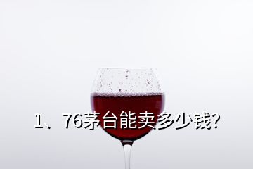 1、76茅台能卖多少钱？