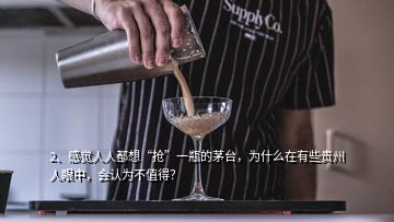 2、感觉人人都想“抢”一瓶的茅台，为什么在有些贵州人眼中，会认为不值得？