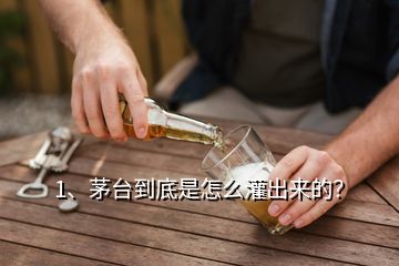 1、茅台到底是怎么灌出来的？