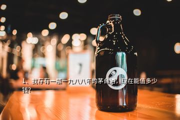 1、我存有一瓶一九八八年的茅台酒，现在能值多少钱？