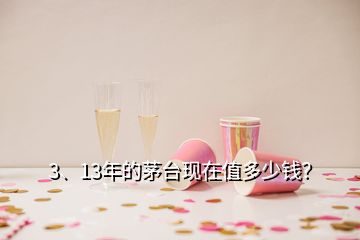 3、13年的茅台现在值多少钱？