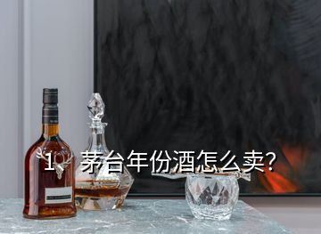 1、茅台年份酒怎么卖？