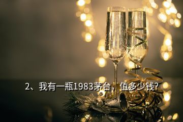 2、我有一瓶1983茅台，值多少钱？