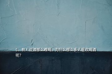 5、有人说酒那么难喝，为什么那么多人喜欢喝酒呢？