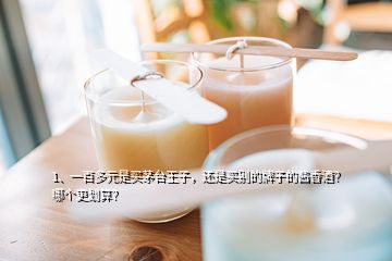 1、一百多元是买茅台王子，还是买别的牌子的酱香酒？哪个更划算？