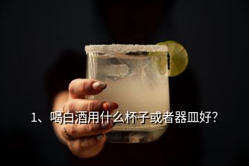 1、喝白酒用什么杯子或者器皿好？