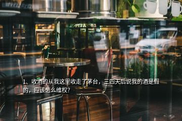 1、收酒的从我这里收走了茅台，三四天后说我的酒是假的，应该怎么维权？