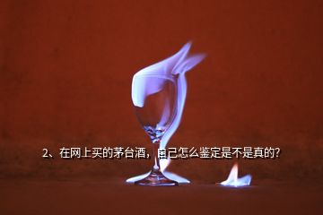 2、在网上买的茅台酒，自己怎么鉴定是不是真的？