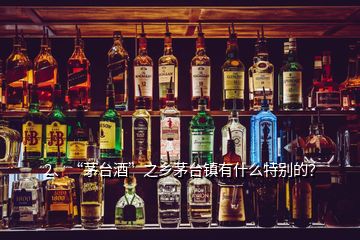 2、“茅台酒”之乡茅台镇有什么特别的？