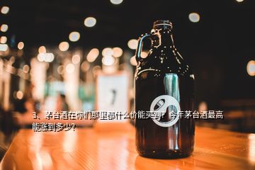 3、茅台酒在你们那里都什么价能买到？今年茅台酒最高能涨到多少？