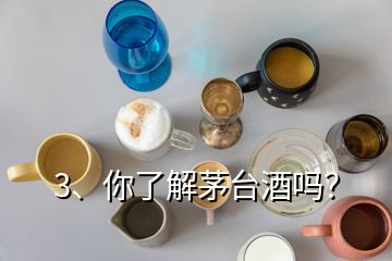 3、你了解茅台酒吗？