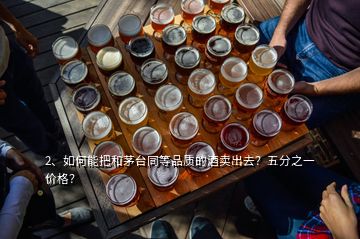 2、如何能把和茅台同等品质的酒卖出去？五分之一价格？