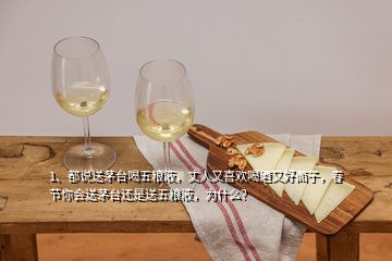 1、都说送茅台喝五粮液，丈人又喜欢喝酒又好面子，春节你会送茅台还是送五粮液，为什么？