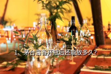 1、茅台酱香开瓶后还能放多久？