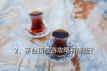 2、茅台镇旅游攻略有哪些？