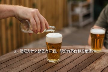 2、酒吧为什么销售有洋酒，却没有茅台和五粮液？