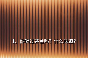 1、你喝过茅台吗？什么味道？