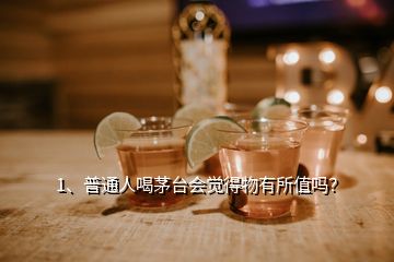 1、普通人喝茅台会觉得物有所值吗？