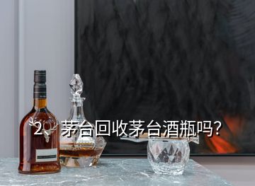 2、茅台回收茅台酒瓶吗？