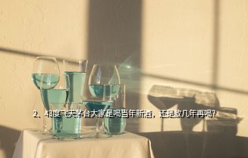 2、43度飞天茅台大家是喝当年新酒，还是放几年再喝？