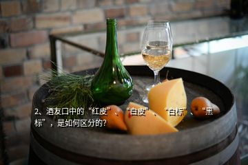 2、酒友口中的“红皮”、“白皮”、“白标”、“黑标”，是如何区分的？