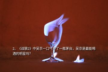 2、《战狼2》中吴京一口气干了一瓶茅台，吴京是最能喝酒的明星吗？